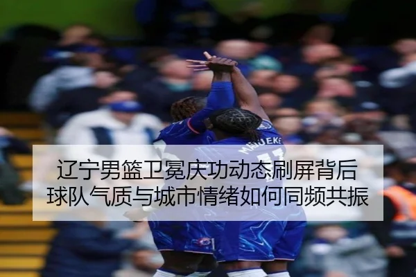 辽宁男篮卫冕庆功动态刷屏背后 球队气质与城市情绪如何同频共振