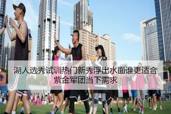 湖人选秀试训热门新秀浮出水面谁更适合紫金军团当下需求 - Tencent Sports